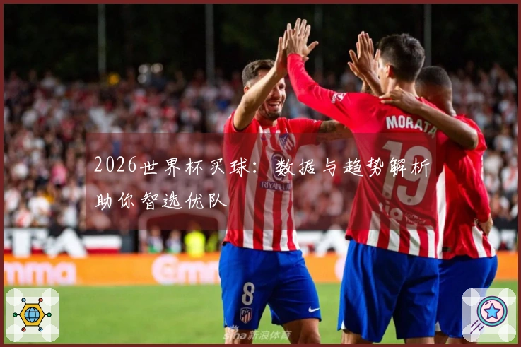 2026世界杯买球：数据与趋势解析助你智选优队