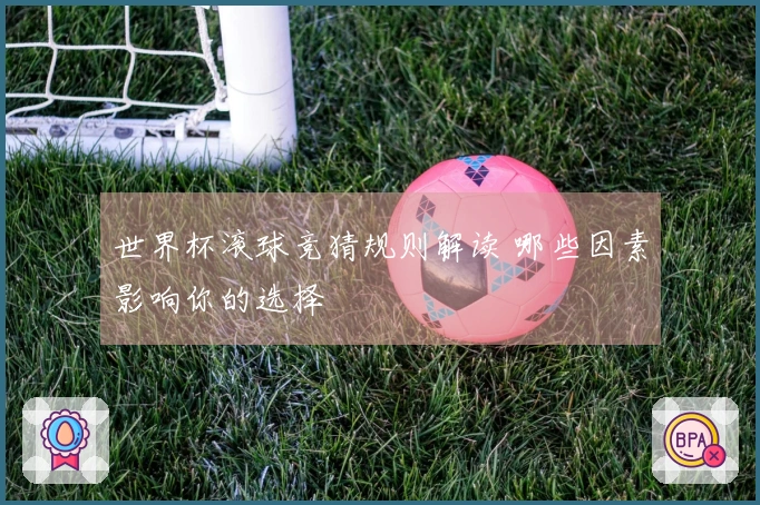 世界杯滚球竞猜规则解读 哪些因素影响你的选择