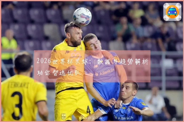 2026世界杯买球：数据与趋势解析助你智选优队