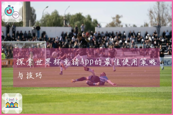 探索世界杯竞猜App的最佳使用策略与技巧