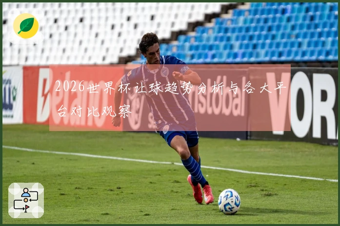 2026世界杯让球趋势分析与各大平台对比观察