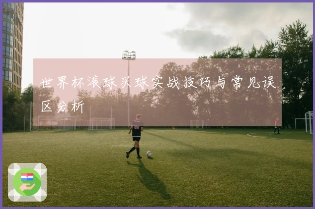 世界杯滚球买球实战技巧与常见误区分析