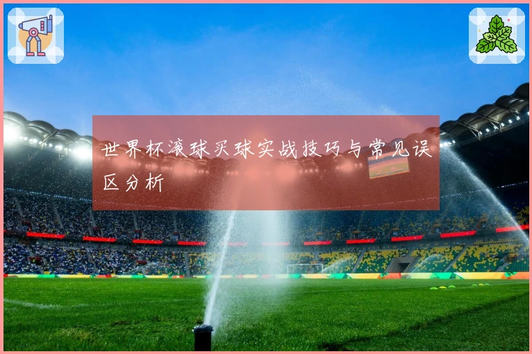 世界杯滚球买球实战技巧与常见误区分析