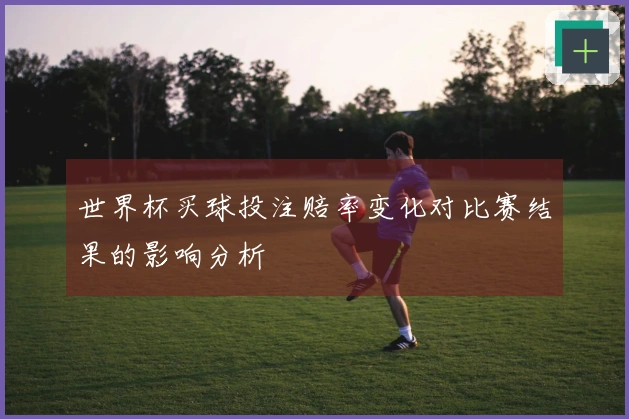 世界杯买球投注赔率变化对比赛结果的影响分析