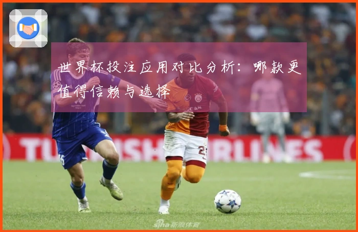 世界杯投注应用对比分析：哪款更值得信赖与选择