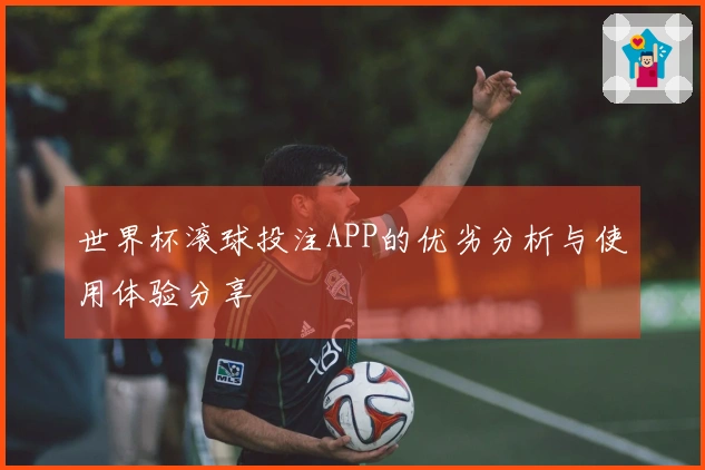 世界杯滚球投注APP的优劣分析与使用体验分享