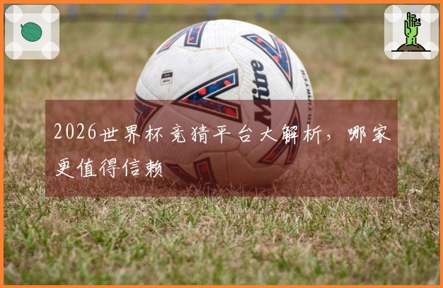 2026世界杯竞猜平台大解析，哪家更值得信赖