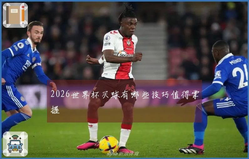 2026世界杯买球有哪些技巧值得掌握